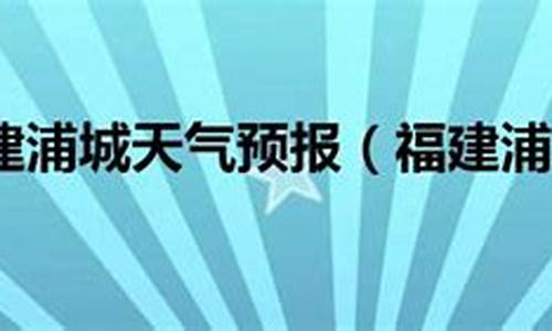 福建浦城天气预报一周天气_福建浦城天气预报一周天气情况