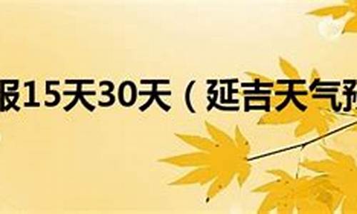 延吉天气预报15天查询最新消息_延吉天气预报 今天 15天天气预报